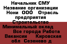 Начальник СМУ › Название организации ­ Нони, ООО › Отрасль предприятия ­ Строительство › Минимальный оклад ­ 76 000 - Все города Работа » Вакансии   . Кировская обл.,Сезенево д.